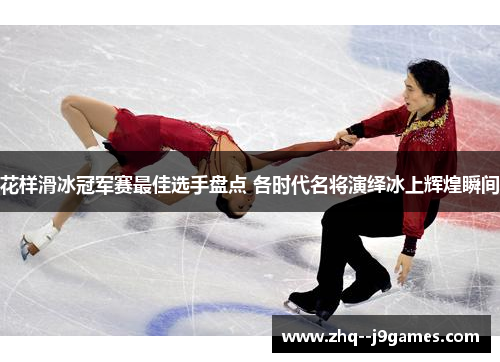 花样滑冰冠军赛最佳选手盘点 各时代名将演绎冰上辉煌瞬间 花样滑冰冠军赛最佳选手盘点 各时代名将演绎冰上辉煌瞬间