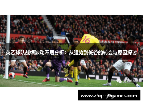 英乙球队战绩波动不居分析:从强势到低谷的转变与原因探讨 英乙球队战绩波动不居分析:从强势到低谷的转变与原因探讨