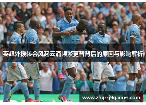 英超外援转会风起云涌频繁更替背后的原因与影响解析