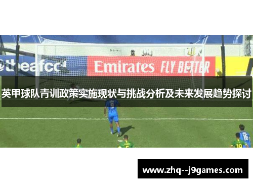 英甲球队青训政策实施现状与挑战分析及未来发展趋势探讨 英甲球队青训政策实施现状与挑战分析及未来发展趋势探讨