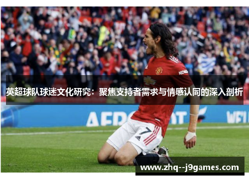 英超球队球迷文化研究:聚焦支持者需求与情感认同的深入剖析 英超球队球迷文化研究:聚焦支持者需求与情感认同的深入剖析