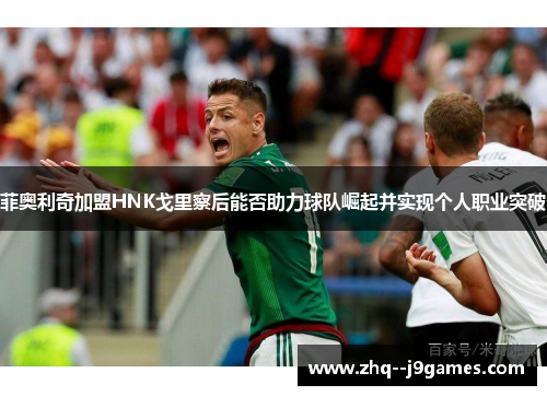 菲奥利奇加盟HNK戈里察后能否助力球队崛起并实现个人职业突破 菲奥利奇加盟HNK戈里察后能否助力球队崛起并实现个人职业突破