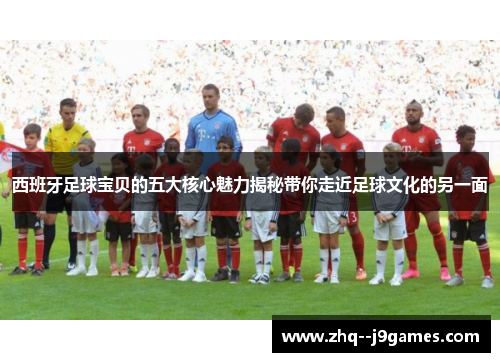 西班牙足球宝贝的五大核心魅力揭秘带你走近足球文化的另一面