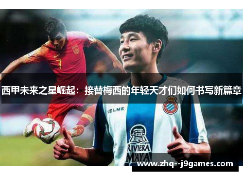 西甲未来之星崛起:接替梅西的年轻天才们如何书写新篇章 西甲未来之星崛起:接替梅西的年轻天才们如何书写新篇章