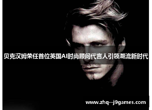 贝克汉姆荣任首位英国AI时尚顾问代言人引领潮流新时代 贝克汉姆荣任首位英国AI时尚顾问代言人引领潮流新时代