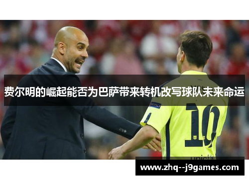 费尔明的崛起能否为巴萨带来转机改写球队未来命运