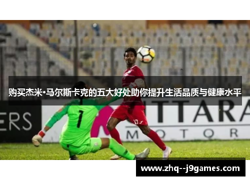 购买杰米·马尔斯卡克的五大好处助你提升生活品质与健康水平 购买杰米·马尔斯卡克的五大好处助你提升生活品质与健康水平