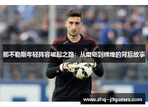 那不勒斯年轻阵容崛起之路:从磨砺到辉煌的背后故事 那不勒斯年轻阵容崛起之路:从磨砺到辉煌的背后故事
