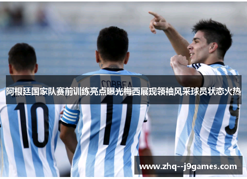 阿根廷国家队赛前训练亮点曝光梅西展现领袖风采球员状态火热