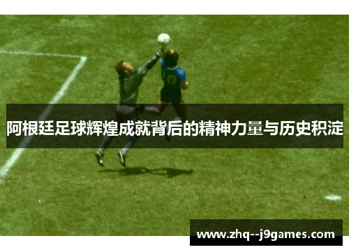阿根廷足球辉煌成就背后的精神力量与历史积淀 阿根廷足球辉煌成就背后的精神力量与历史积淀