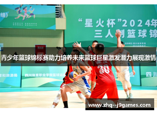 青少年篮球锦标赛助力培养未来篮球巨星激发潜力展现激情 青少年篮球锦标赛助力培养未来篮球巨星激发潜力展现激情