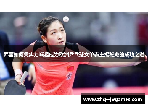 韩莹如何凭实力崛起成为欧洲乒乓球女单霸主揭秘她的成功之道 韩莹如何凭实力崛起成为欧洲乒乓球女单霸主揭秘她的成功之道