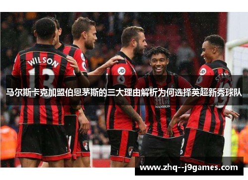 马尔斯卡克加盟伯恩茅斯的三大理由解析为何选择英超新秀球队 马尔斯卡克加盟伯恩茅斯的三大理由解析为何选择英超新秀球队