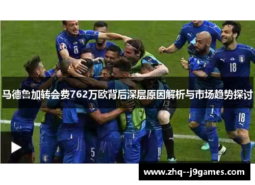 马德鲁加转会费762万欧背后深层原因解析与市场趋势探讨 马德鲁加转会费762万欧背后深层原因解析与市场趋势探讨