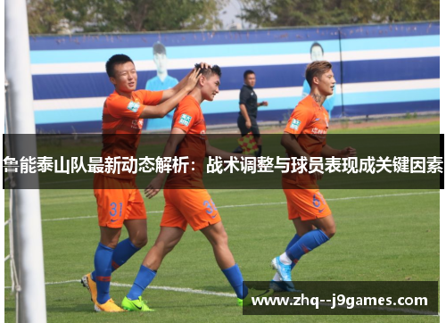 鲁能泰山队最新动态解析:战术调整与球员表现成关键因素 鲁能泰山队最新动态解析:战术调整与球员表现成关键因素