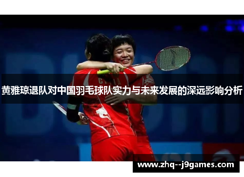 黄雅琼退队对中国羽毛球队实力与未来发展的深远影响分析 黄雅琼退队对中国羽毛球队实力与未来发展的深远影响分析