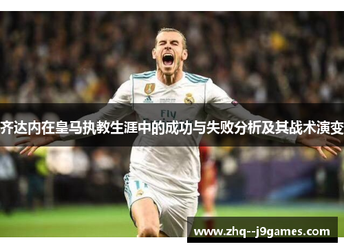 齐达内在皇马执教生涯中的成功与失败分析及其战术演变