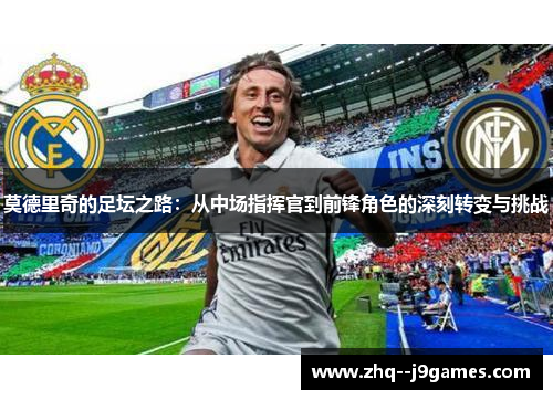 莫德里奇的足坛之路:从中场指挥官到前锋角色的深刻转变与挑战 莫德里奇的足坛之路:从中场指挥官到前锋角色的深刻转变与挑战