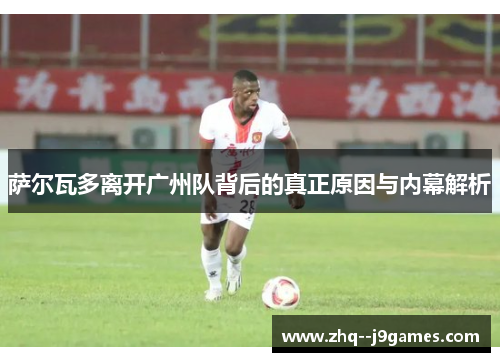 萨尔瓦多离开广州队背后的真正原因与内幕解析