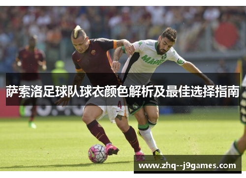 萨索洛足球队球衣颜色解析及最佳选择指南 萨索洛足球队球衣颜色解析及最佳选择指南