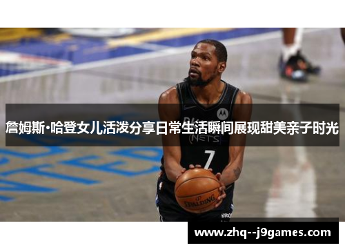 詹姆斯·哈登女儿活泼分享日常生活瞬间展现甜美亲子时光 詹姆斯·哈登女儿活泼分享日常生活瞬间展现甜美亲子时光