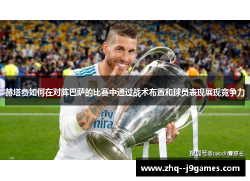赫塔费如何在对阵巴萨的比赛中通过战术布置和球员表现展现竞争力 赫塔费如何在对阵巴萨的比赛中通过战术布置和球员表现展现竞争力