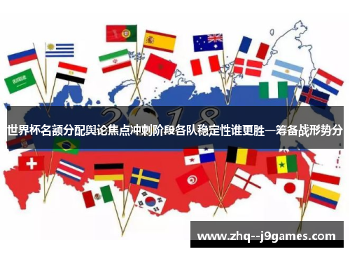世界杯名额分配舆论焦点冲刺阶段各队稳定性谁更胜一筹备战形势分 世界杯名额分配舆论焦点冲刺阶段各队稳定性谁更胜一筹备战形势分