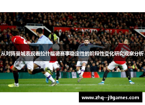 从对阵曼城表现看拉什福德赛事稳定性的阶段性变化研究观察分析 从对阵曼城表现看拉什福德赛事稳定性的阶段性变化研究观察分析