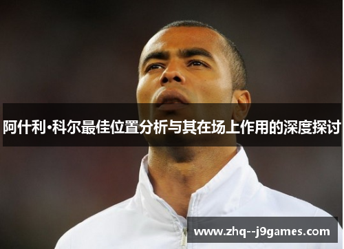 阿什利·科尔最佳位置分析与其在场上作用的深度探讨 阿什利·科尔最佳位置分析与其在场上作用的深度探讨