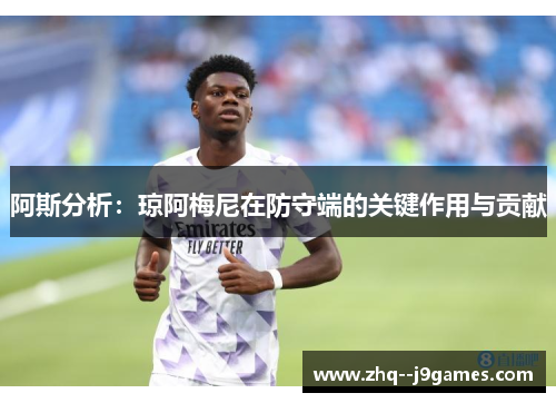 阿斯分析：琼阿梅尼在防守端的关键作用与贡献