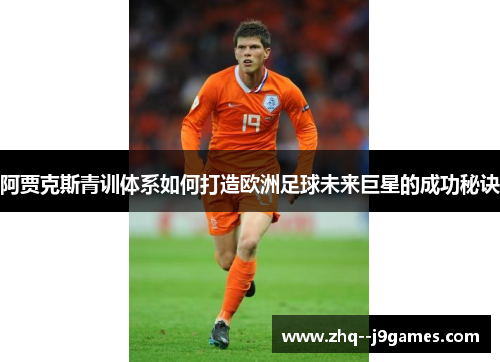 阿贾克斯青训体系如何打造欧洲足球未来巨星的成功秘诀 阿贾克斯青训体系如何打造欧洲足球未来巨星的成功秘诀