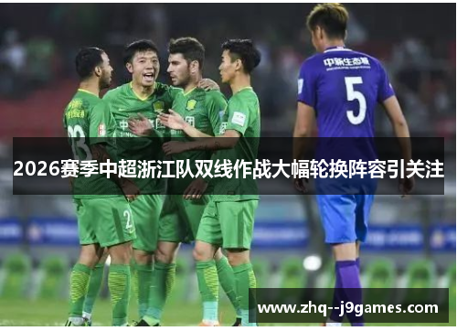 2026赛季中超浙江队双线作战大幅轮换阵容引关注 2026赛季中超浙江队双线作战大幅轮换阵容引关注