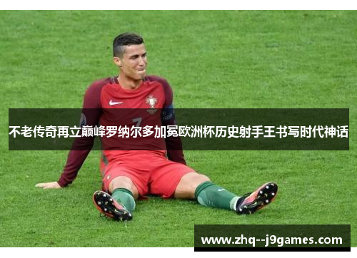 不老传奇再立巅峰罗纳尔多加冕欧洲杯历史射手王书写时代神话