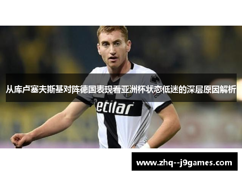 从库卢塞夫斯基对阵德国表现看亚洲杯状态低迷的深层原因解析 从库卢塞夫斯基对阵德国表现看亚洲杯状态低迷的深层原因解析