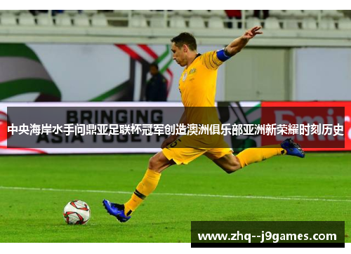中央海岸水手问鼎亚足联杯冠军创造澳洲俱乐部亚洲新荣耀时刻历史