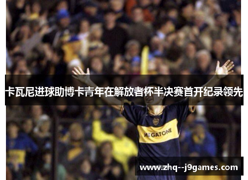 卡瓦尼进球助博卡青年在解放者杯半决赛首开纪录领先