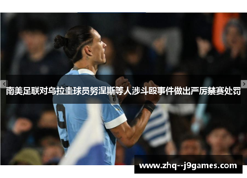 南美足联对乌拉圭球员努涅斯等人涉斗殴事件做出严厉禁赛处罚 南美足联对乌拉圭球员努涅斯等人涉斗殴事件做出严厉禁赛处罚