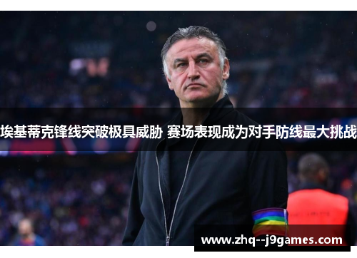 埃基蒂克锋线突破极具威胁 赛场表现成为对手防线最大挑战 埃基蒂克锋线突破极具威胁 赛场表现成为对手防线最大挑战