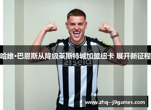 哈维·巴恩斯从降级莱斯特城加盟纽卡 展开新征程 哈维·巴恩斯从降级莱斯特城加盟纽卡 展开新征程