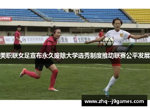 美职联女足宣布永久废除大学选秀制度推动联赛公平发展 美职联女足宣布永久废除大学选秀制度推动联赛公平发展