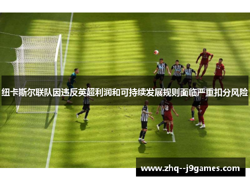 纽卡斯尔联队因违反英超利润和可持续发展规则面临严重扣分风险 纽卡斯尔联队因违反英超利润和可持续发展规则面临严重扣分风险