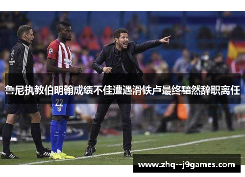 鲁尼执教伯明翰成绩不佳遭遇滑铁卢最终黯然辞职离任