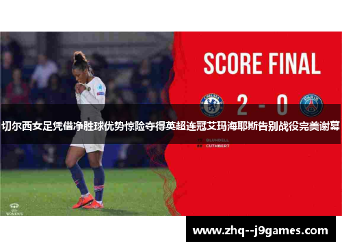 切尔西女足凭借净胜球优势惊险夺得英超连冠艾玛海耶斯告别战役完美谢幕