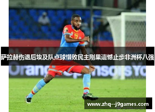 萨拉赫伤退后埃及队点球惜败民主刚果遗憾止步非洲杯八强 萨拉赫伤退后埃及队点球惜败民主刚果遗憾止步非洲杯八强