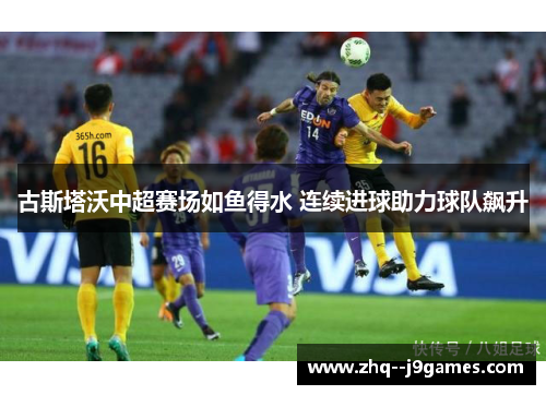 古斯塔沃中超赛场如鱼得水 连续进球助力球队飙升