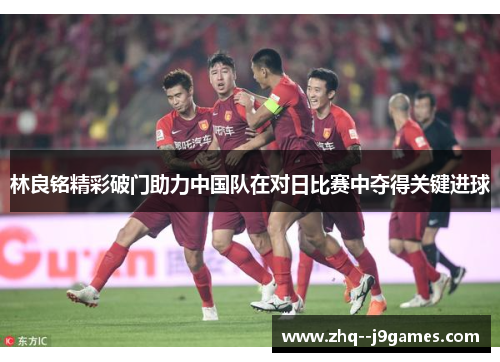 林良铭精彩破门助力中国队在对日比赛中夺得关键进球