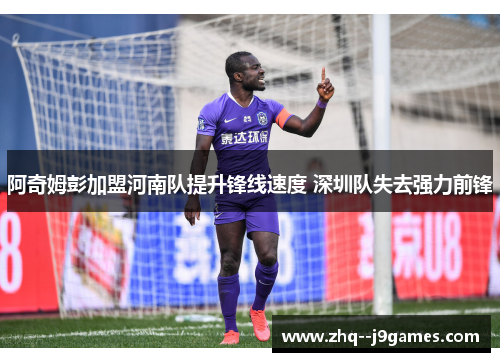 阿奇姆彭加盟河南队提升锋线速度 深圳队失去强力前锋 阿奇姆彭加盟河南队提升锋线速度 深圳队失去强力前锋