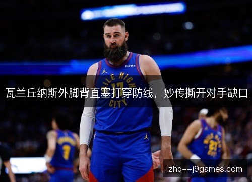 瓦兰丘纳斯外脚背直塞打穿防线,妙传撕开对手缺口 瓦兰丘纳斯外脚背直塞打穿防线,妙传撕开对手缺口