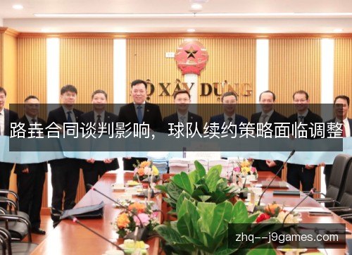 路垚合同谈判影响，球队续约策略面临调整